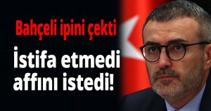 İstifa etmedi, affını istedi!