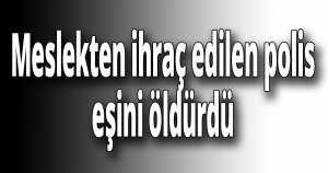 Meslekten ihraç edilen polis, eşini öldürdü