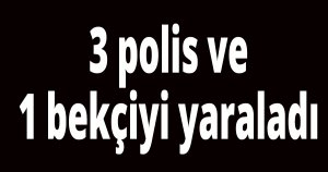 3 polis ve 1 bekçiyi yaraladı