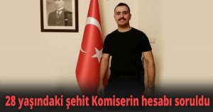 28 yaşındaki şehit Komiserin hesabı soruldu