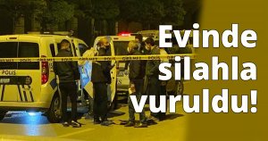 Evinde silahla vuruldu!
