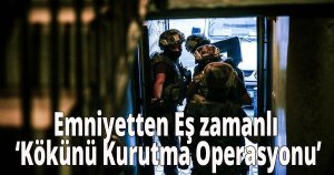 Emniyetten eş zamanlı  ‘Kökünü Kurutma Operasyonu’