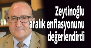 Zeytinoğlu aralık enflasyonunu değerlendirdi
