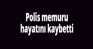 Polis memuru hayatını kaybetti