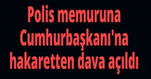 Polis memuruna Cumhurbaşkanı'na hakaretten dava açıldı