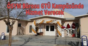  ÖSYM Bürosu GTÜ Kampüsünde Hizmet Verecek 