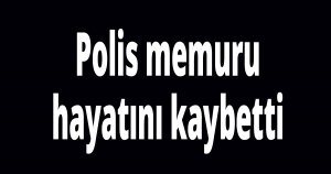 Polis memuru hayatını kaybetti