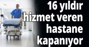 16 yıldır hizmet veren hastane kapanıyor