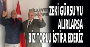 ZEKİ GÜRSU’YU ALIRLARSA BİZ TOPLU İSTİFA EDERİZ