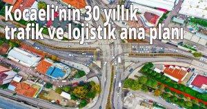Kocaeli’nin 30 yıllık trafik ve lojistik ana planı