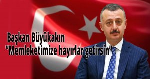  Başkan Büyükakın 'Memleketimize hayırlar getirsin'