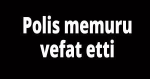 Polis memuru vefat etti
