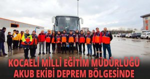 KOCAELİ MİLLİ EĞİTİM MÜDÜRLÜĞÜ AKUB EKİBİ DEPREM BÖLGESİNDE