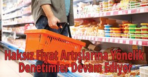 Haksız Fiyat Artışlarına Yönelik Denetimler Devam Ediyor