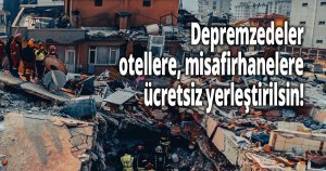 Depremzedeler otellere, misafirhanelere ücretsiz yerleştirilsin!