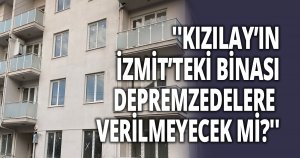 ''KIZILAY’IN İZMİT’TEKİ BİNASI DEPREMZEDELERE VERİLMEYECEK Mİ?''