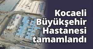 Kocaeli Büyükşehir Hastanesi tamamlandı